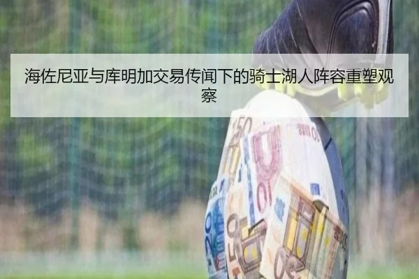 海佐尼亚与库明加交易传闻下的骑士湖人阵容重塑观察