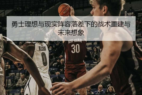 勇士理想与现实阵容落差下的战术重建与未来想象